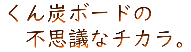 くん炭ボードの不思議なチカラ。